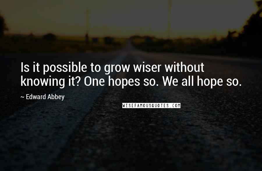 Edward Abbey Quotes: Is it possible to grow wiser without knowing it? One hopes so. We all hope so.