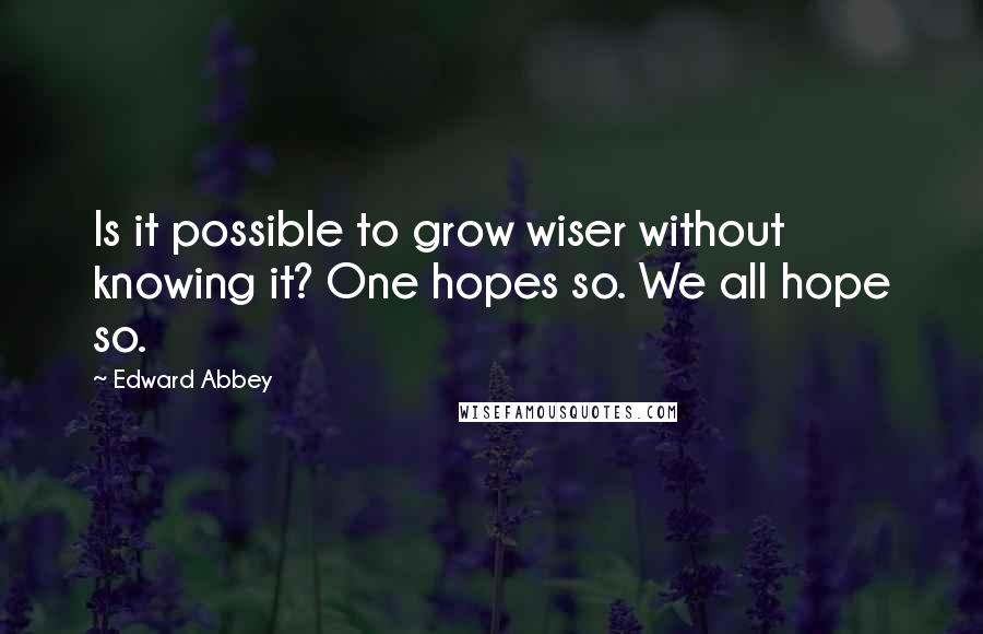 Edward Abbey Quotes: Is it possible to grow wiser without knowing it? One hopes so. We all hope so.