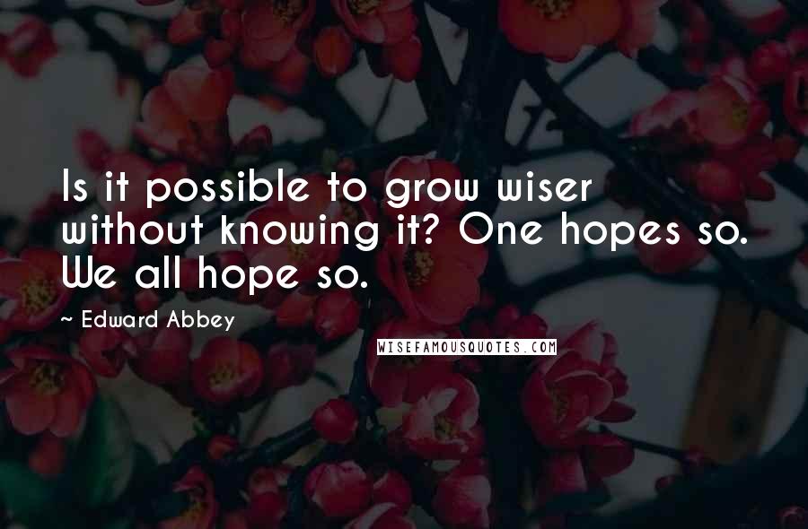 Edward Abbey Quotes: Is it possible to grow wiser without knowing it? One hopes so. We all hope so.