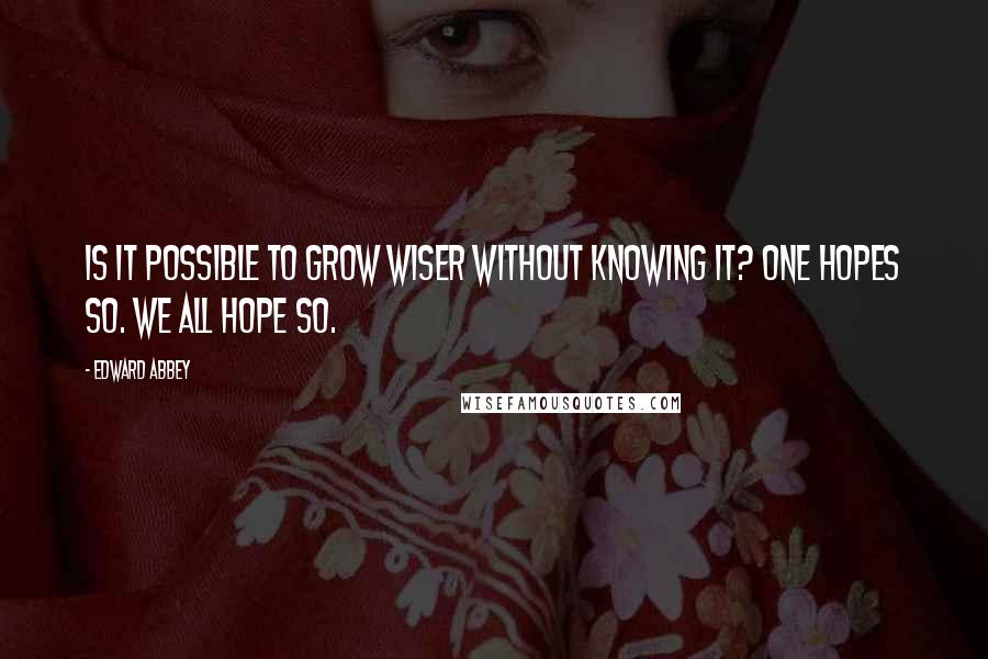Edward Abbey Quotes: Is it possible to grow wiser without knowing it? One hopes so. We all hope so.