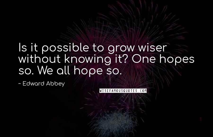 Edward Abbey Quotes: Is it possible to grow wiser without knowing it? One hopes so. We all hope so.