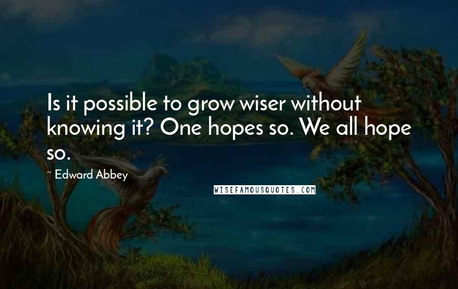 Edward Abbey Quotes: Is it possible to grow wiser without knowing it? One hopes so. We all hope so.