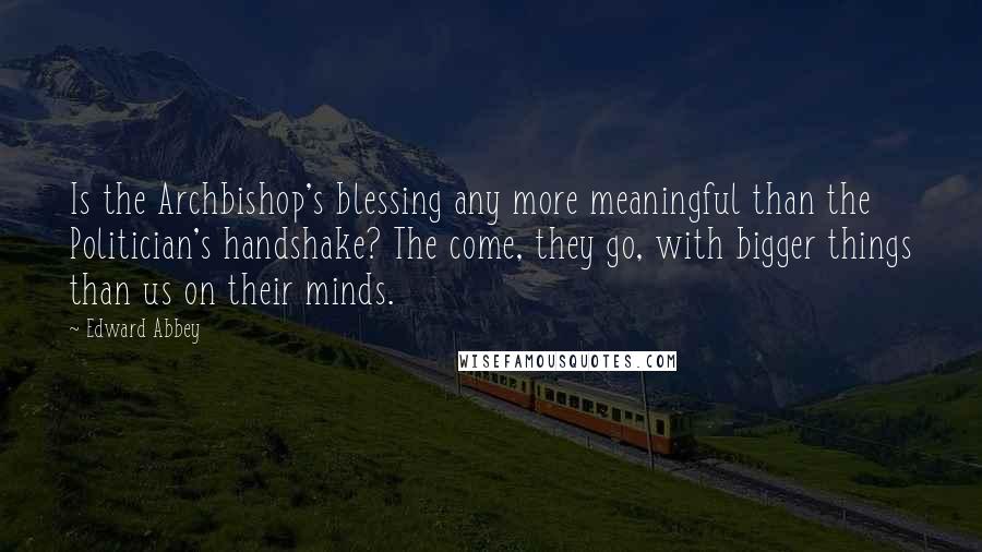 Edward Abbey Quotes: Is the Archbishop's blessing any more meaningful than the Politician's handshake? The come, they go, with bigger things than us on their minds.