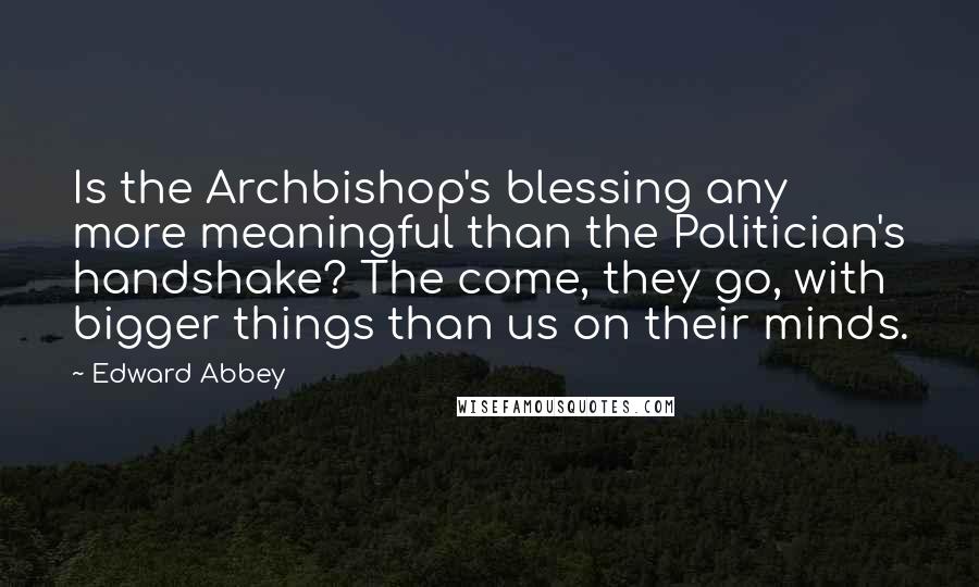 Edward Abbey Quotes: Is the Archbishop's blessing any more meaningful than the Politician's handshake? The come, they go, with bigger things than us on their minds.