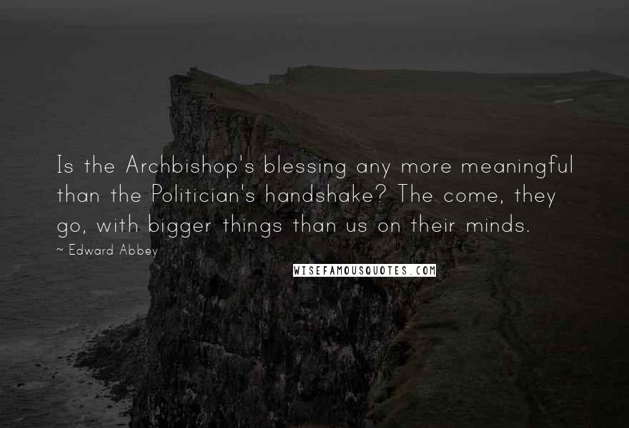 Edward Abbey Quotes: Is the Archbishop's blessing any more meaningful than the Politician's handshake? The come, they go, with bigger things than us on their minds.