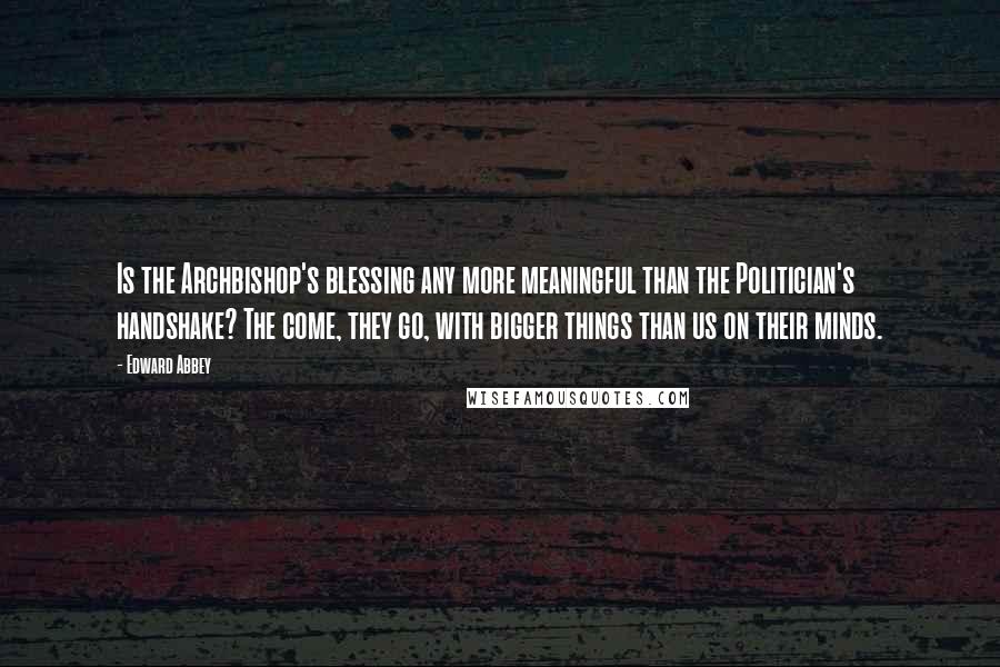 Edward Abbey Quotes: Is the Archbishop's blessing any more meaningful than the Politician's handshake? The come, they go, with bigger things than us on their minds.