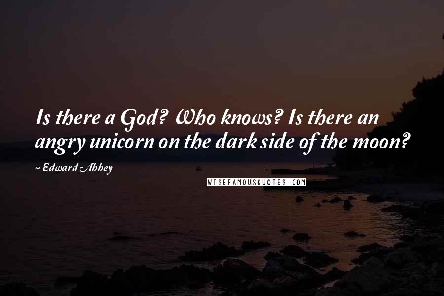 Edward Abbey Quotes: Is there a God? Who knows? Is there an angry unicorn on the dark side of the moon?