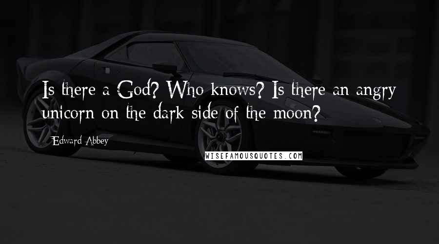 Edward Abbey Quotes: Is there a God? Who knows? Is there an angry unicorn on the dark side of the moon?