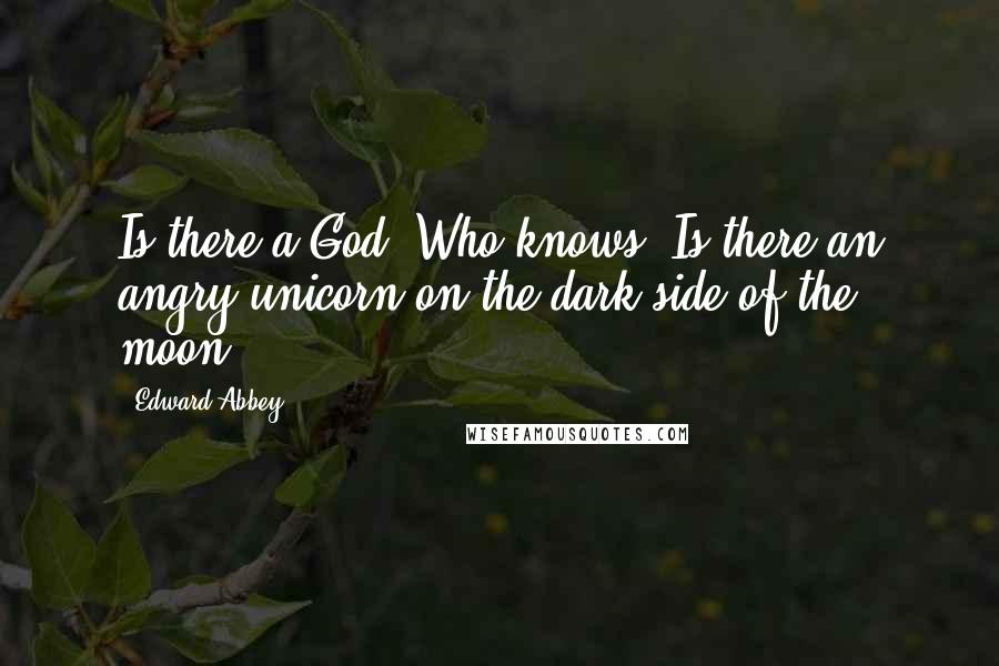 Edward Abbey Quotes: Is there a God? Who knows? Is there an angry unicorn on the dark side of the moon?