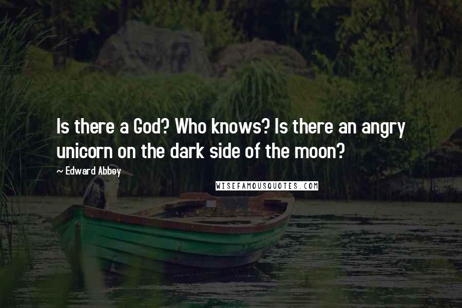 Edward Abbey Quotes: Is there a God? Who knows? Is there an angry unicorn on the dark side of the moon?