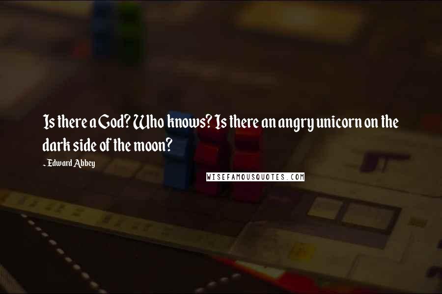 Edward Abbey Quotes: Is there a God? Who knows? Is there an angry unicorn on the dark side of the moon?