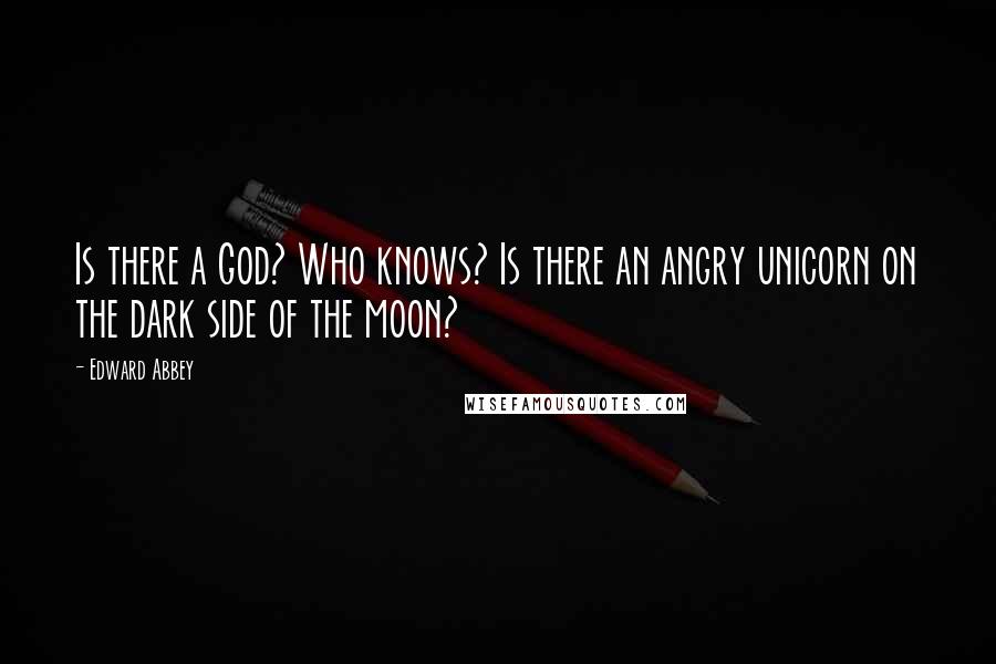 Edward Abbey Quotes: Is there a God? Who knows? Is there an angry unicorn on the dark side of the moon?