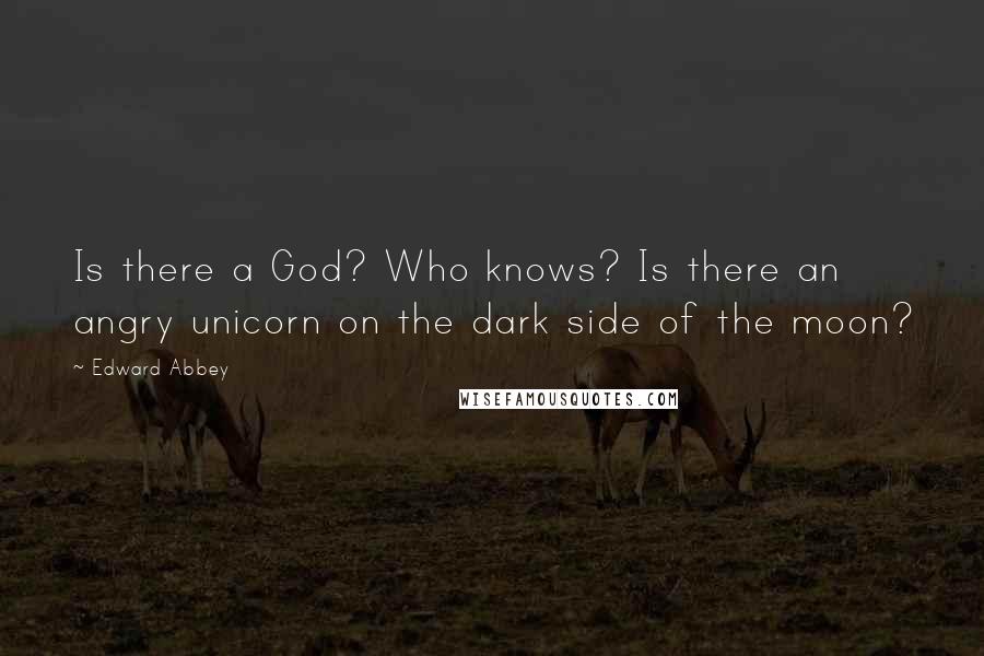 Edward Abbey Quotes: Is there a God? Who knows? Is there an angry unicorn on the dark side of the moon?