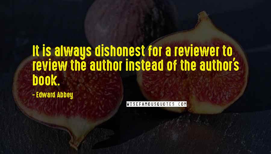 Edward Abbey Quotes: It is always dishonest for a reviewer to review the author instead of the author's book.