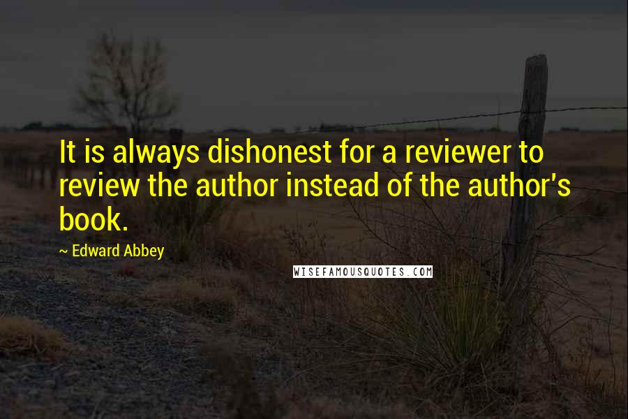 Edward Abbey Quotes: It is always dishonest for a reviewer to review the author instead of the author's book.