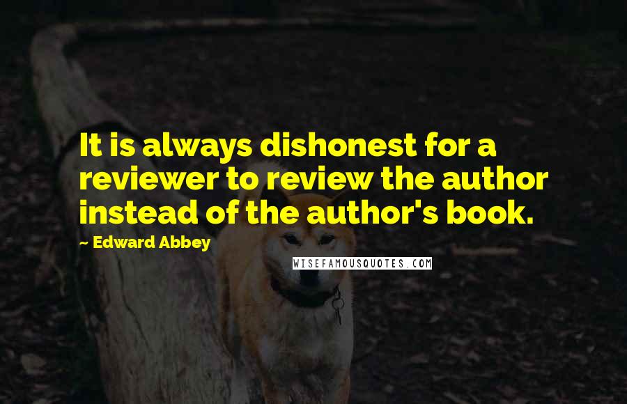 Edward Abbey Quotes: It is always dishonest for a reviewer to review the author instead of the author's book.