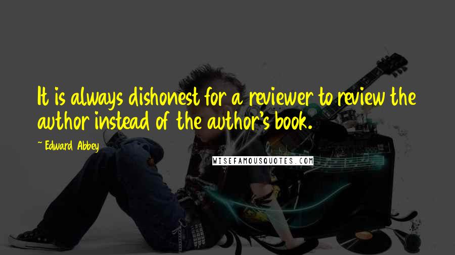 Edward Abbey Quotes: It is always dishonest for a reviewer to review the author instead of the author's book.