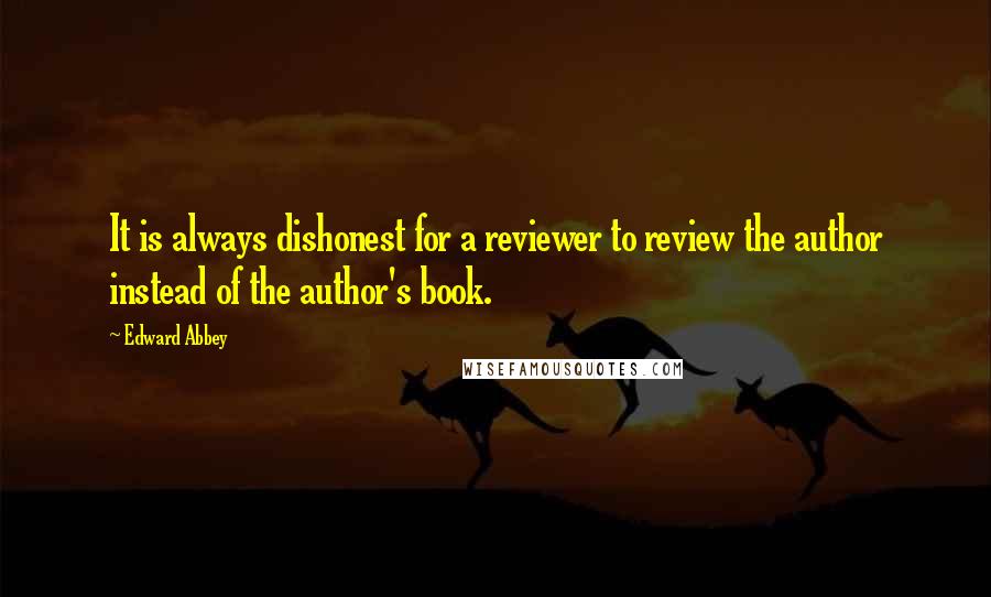 Edward Abbey Quotes: It is always dishonest for a reviewer to review the author instead of the author's book.