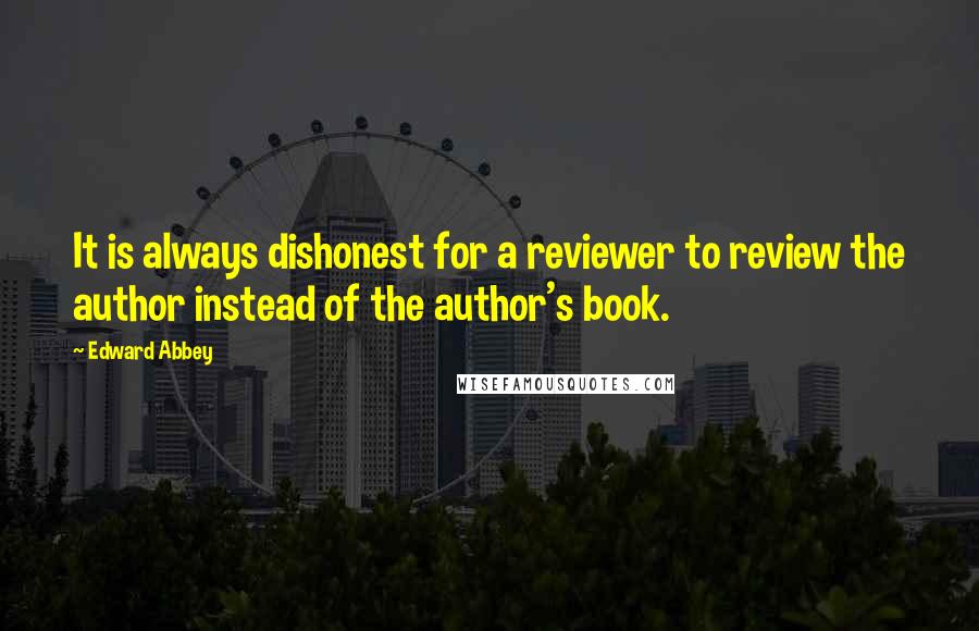 Edward Abbey Quotes: It is always dishonest for a reviewer to review the author instead of the author's book.