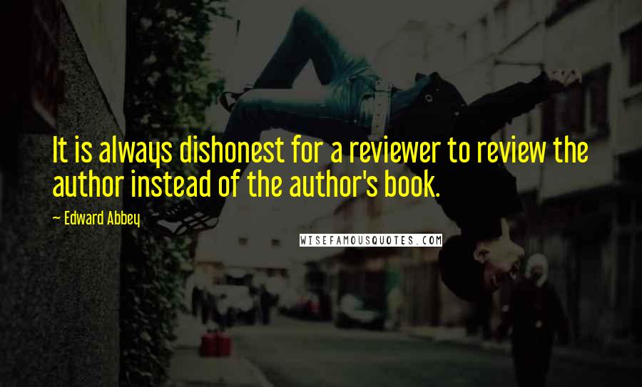 Edward Abbey Quotes: It is always dishonest for a reviewer to review the author instead of the author's book.