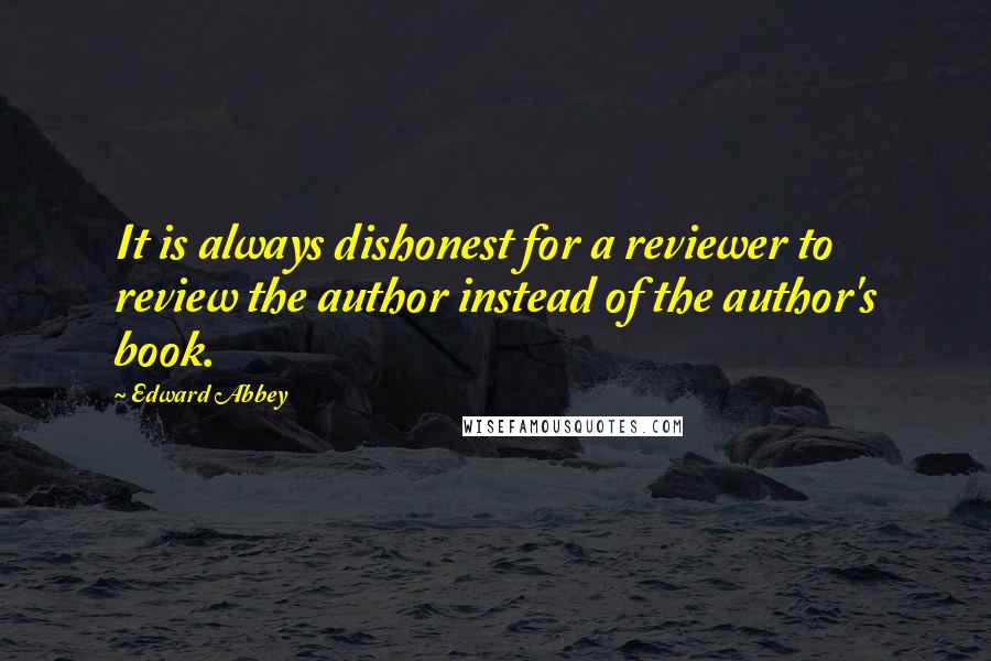 Edward Abbey Quotes: It is always dishonest for a reviewer to review the author instead of the author's book.