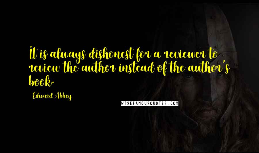 Edward Abbey Quotes: It is always dishonest for a reviewer to review the author instead of the author's book.