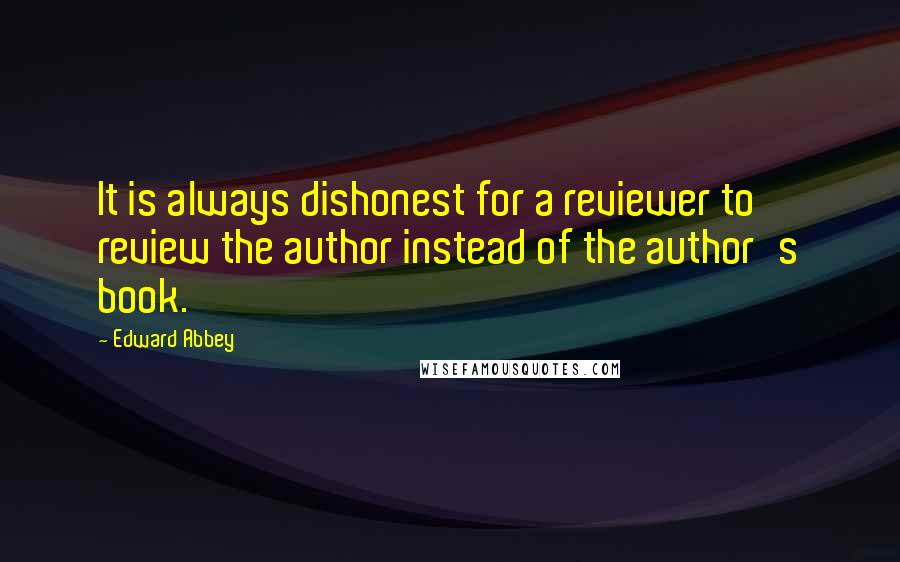 Edward Abbey Quotes: It is always dishonest for a reviewer to review the author instead of the author's book.