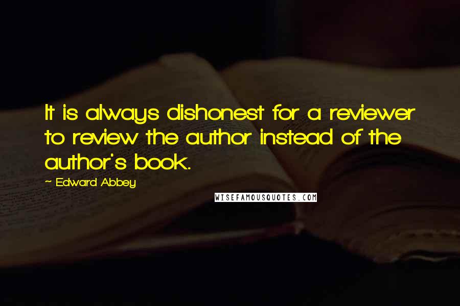 Edward Abbey Quotes: It is always dishonest for a reviewer to review the author instead of the author's book.