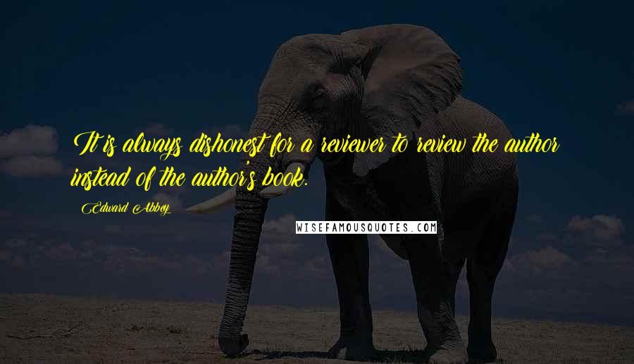 Edward Abbey Quotes: It is always dishonest for a reviewer to review the author instead of the author's book.