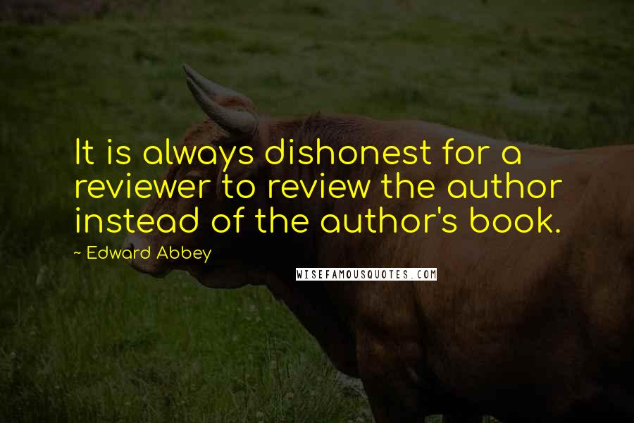 Edward Abbey Quotes: It is always dishonest for a reviewer to review the author instead of the author's book.