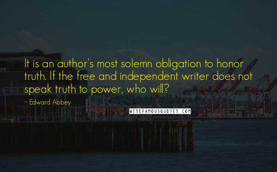 Edward Abbey Quotes: It is an author's most solemn obligation to honor truth. If the free and independent writer does not speak truth to power, who will?