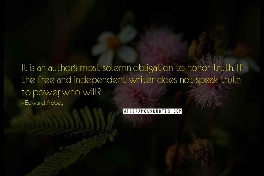 Edward Abbey Quotes: It is an author's most solemn obligation to honor truth. If the free and independent writer does not speak truth to power, who will?