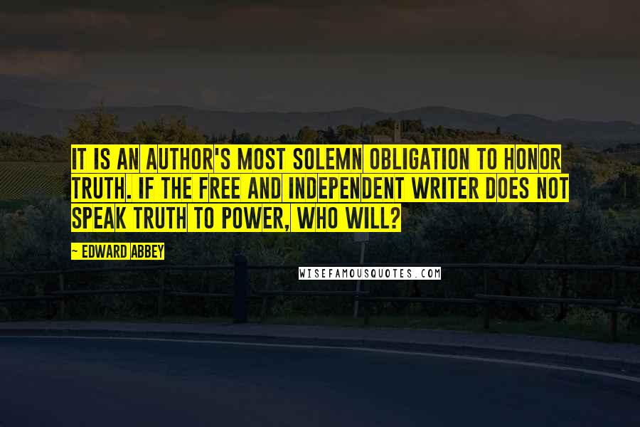 Edward Abbey Quotes: It is an author's most solemn obligation to honor truth. If the free and independent writer does not speak truth to power, who will?