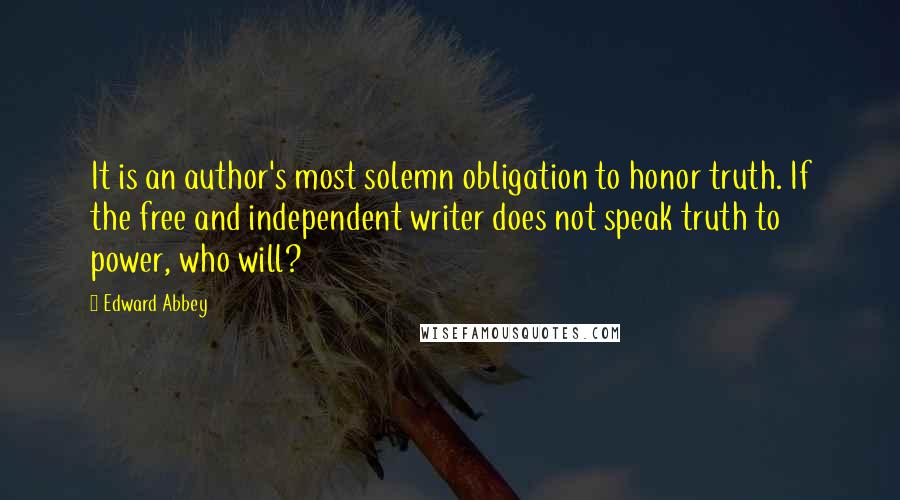 Edward Abbey Quotes: It is an author's most solemn obligation to honor truth. If the free and independent writer does not speak truth to power, who will?