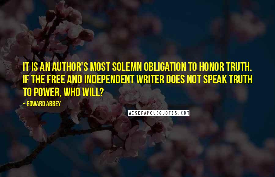 Edward Abbey Quotes: It is an author's most solemn obligation to honor truth. If the free and independent writer does not speak truth to power, who will?