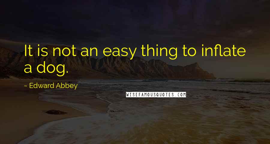 Edward Abbey Quotes: It is not an easy thing to inflate a dog.