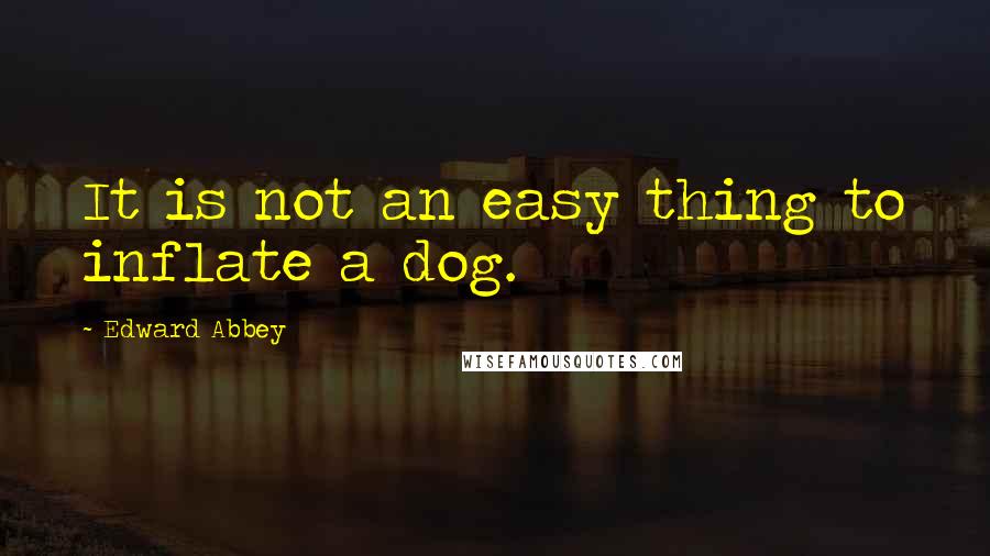 Edward Abbey Quotes: It is not an easy thing to inflate a dog.