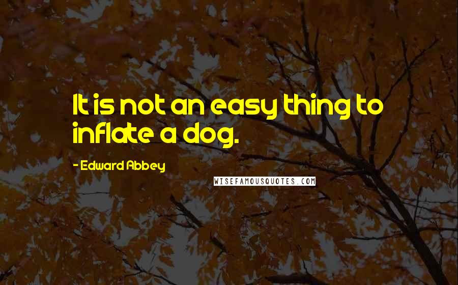 Edward Abbey Quotes: It is not an easy thing to inflate a dog.