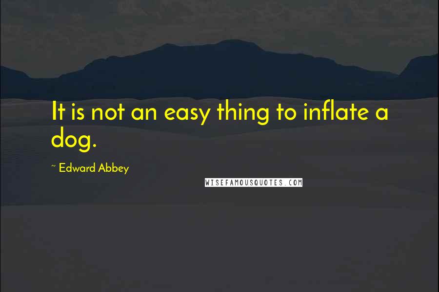 Edward Abbey Quotes: It is not an easy thing to inflate a dog.