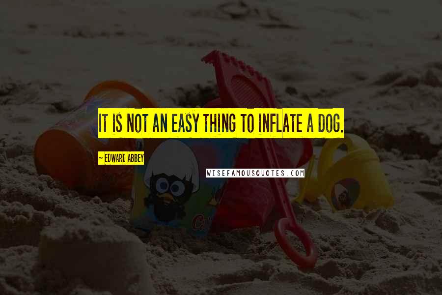 Edward Abbey Quotes: It is not an easy thing to inflate a dog.