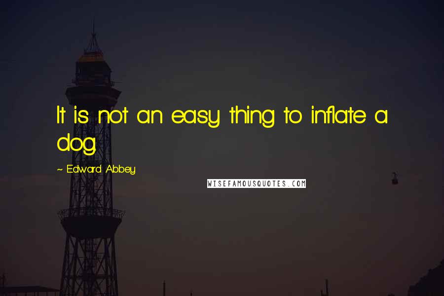 Edward Abbey Quotes: It is not an easy thing to inflate a dog.