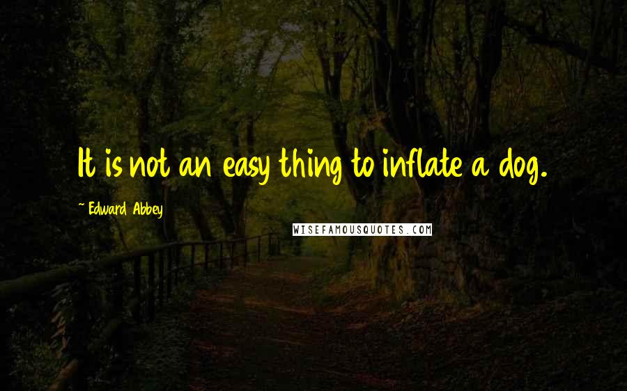 Edward Abbey Quotes: It is not an easy thing to inflate a dog.