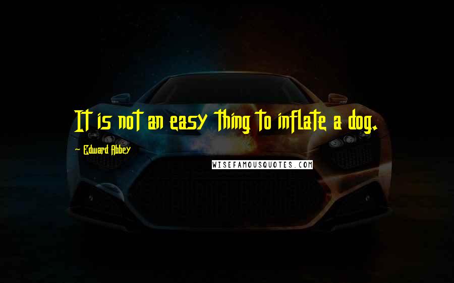 Edward Abbey Quotes: It is not an easy thing to inflate a dog.