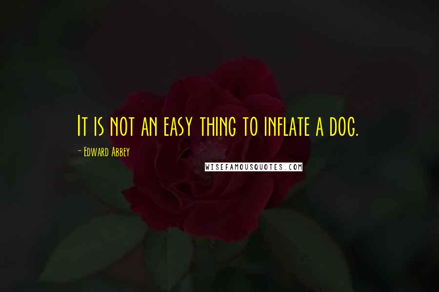 Edward Abbey Quotes: It is not an easy thing to inflate a dog.