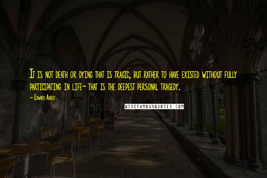 Edward Abbey Quotes: It is not death or dying that is tragic, but rather to have existed without fully participating in life- that is the deepest personal tragedy.