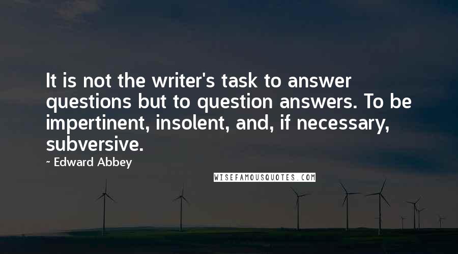 Edward Abbey Quotes: It is not the writer's task to answer questions but to question answers. To be impertinent, insolent, and, if necessary, subversive.