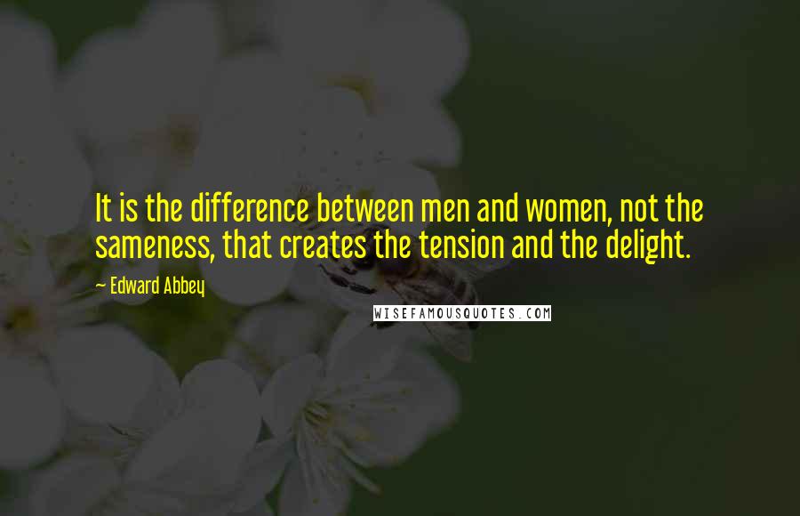 Edward Abbey Quotes: It is the difference between men and women, not the sameness, that creates the tension and the delight.