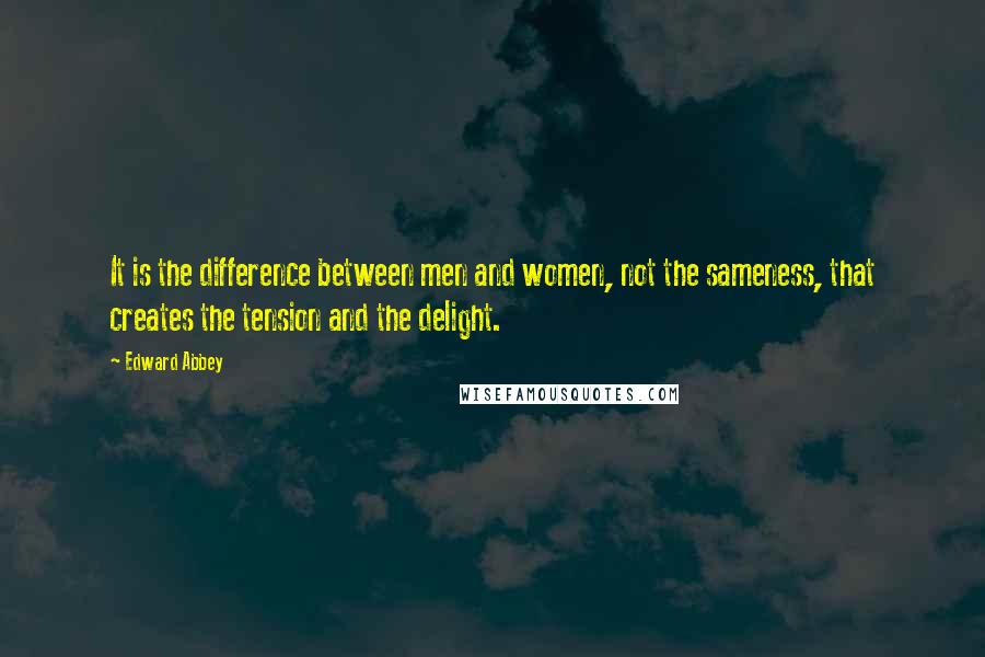 Edward Abbey Quotes: It is the difference between men and women, not the sameness, that creates the tension and the delight.