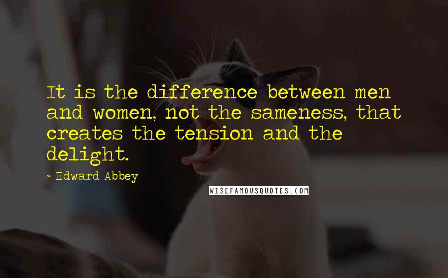 Edward Abbey Quotes: It is the difference between men and women, not the sameness, that creates the tension and the delight.