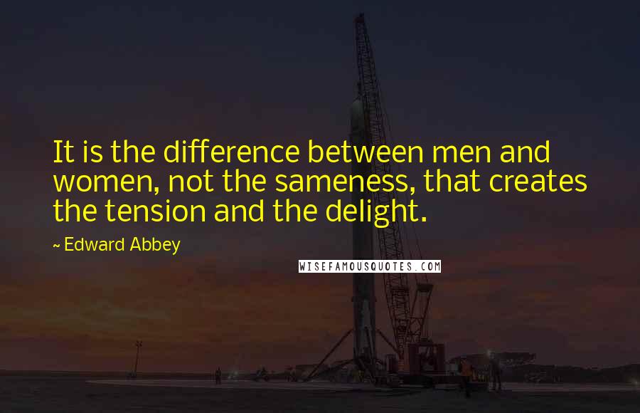 Edward Abbey Quotes: It is the difference between men and women, not the sameness, that creates the tension and the delight.